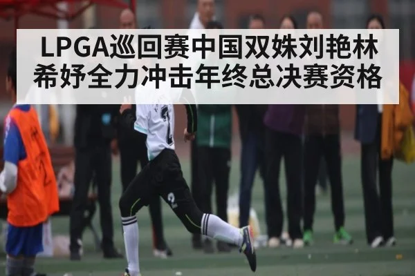 LPGA巡回赛中国双姝刘艳林希妤全力冲击年终总决赛资格