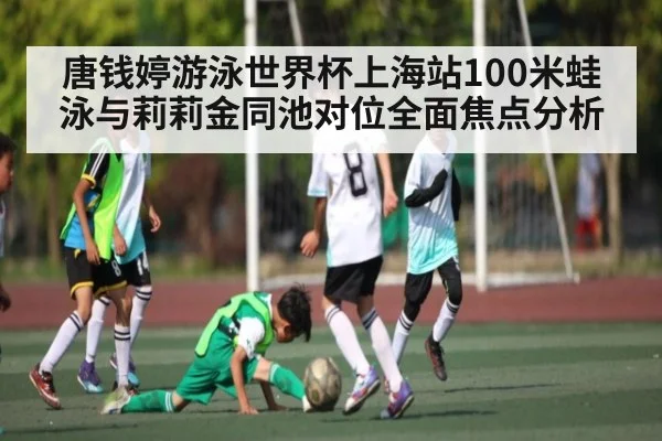 唐钱婷游泳世界杯上海站100米蛙泳与莉莉金同池对位全面焦点分析