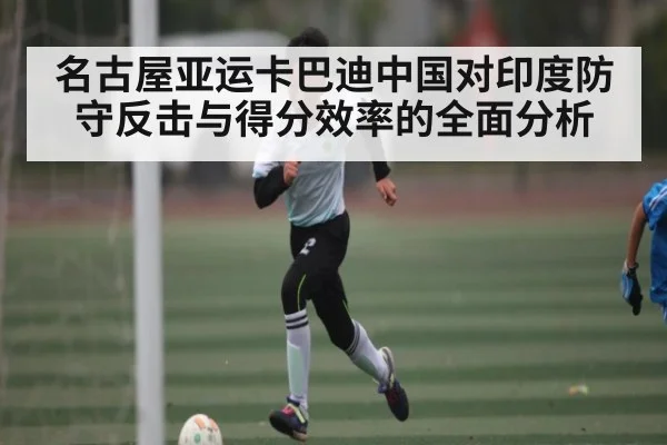 名古屋亚运卡巴迪中国对印度防守反击与得分效率的全面分析