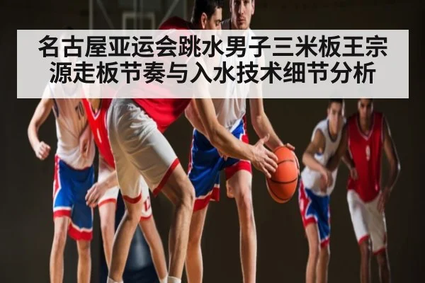 名古屋亚运会跳水男子三米板王宗源走板节奏与入水技术细节分析