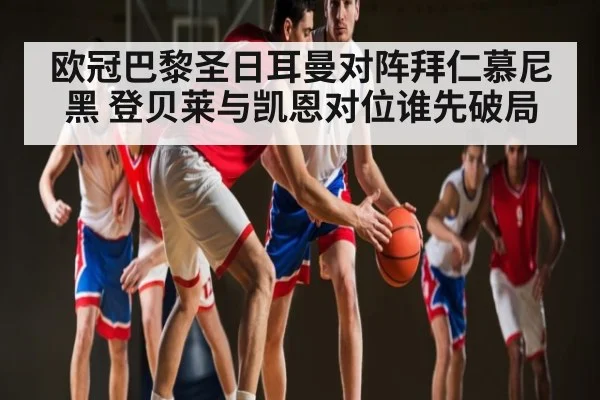 欧冠巴黎圣日耳曼对阵拜仁慕尼黑 登贝莱与凯恩对位谁先破局