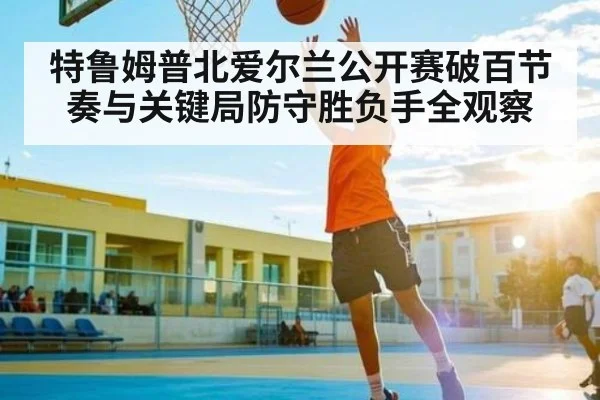 特鲁姆普北爱尔兰公开赛破百节奏与关键局防守胜负手全观察