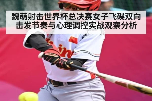 魏萌射击世界杯总决赛女子飞碟双向击发节奏与心理调控实战观察分析