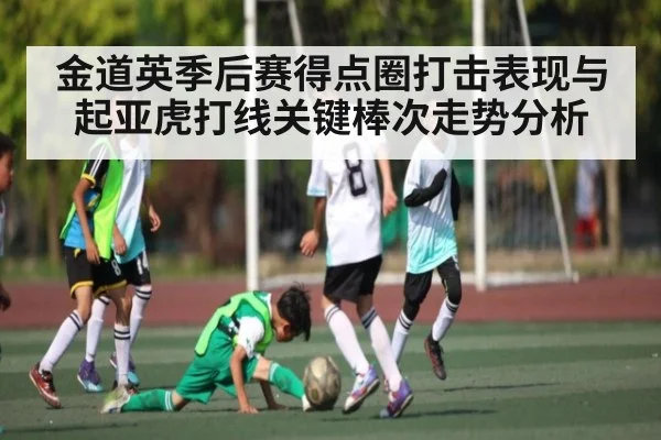 金道英季后赛得点圈打击表现与起亚虎打线关键棒次走势分析