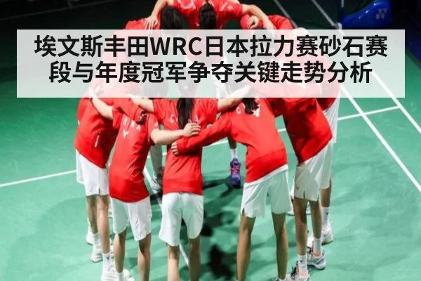 埃文斯丰田WRC日本拉力赛砂石赛段与年度冠军争夺关键走势分析