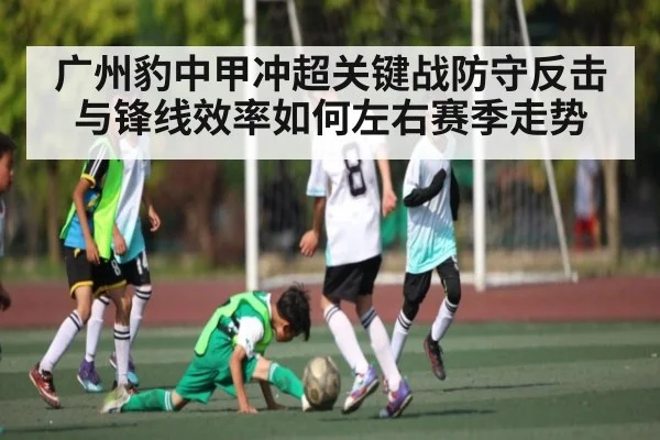 广州豹中甲冲超关键战防守反击与锋线效率如何左右赛季走势