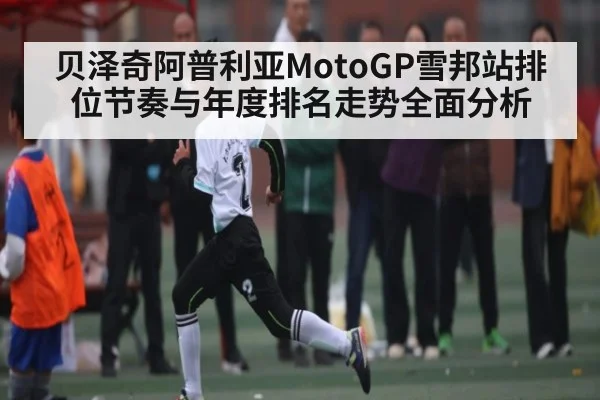 贝泽奇阿普利亚MotoGP雪邦站排位节奏与年度排名走势全面分析